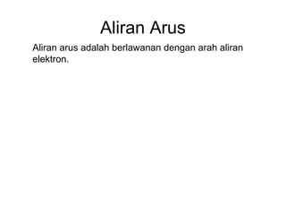 Aliran Arus
Aliran arus adalah berlawanan dengan arah aliran
elektron.

 