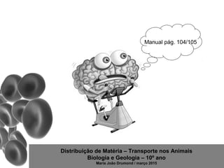 Distribuição de Matéria – Transporte nos Animais
Biologia e Geologia – 10º ano
Maria João Drumond / março 2015
Manual pág. 104/105
 