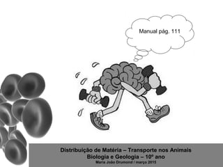 Distribuição de Matéria – Transporte nos Animais
Biologia e Geologia – 10º ano
Maria João Drumond / março 2015
Manual pág. 111
 