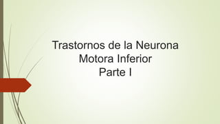 Trastornos de la Neurona
Motora Inferior
Parte I
 