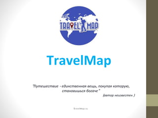 TravelMap
"Путешествие - единственная вещь, покупая которую,
становишься богаче"
(автор неизвестен )
travelmap.su
 