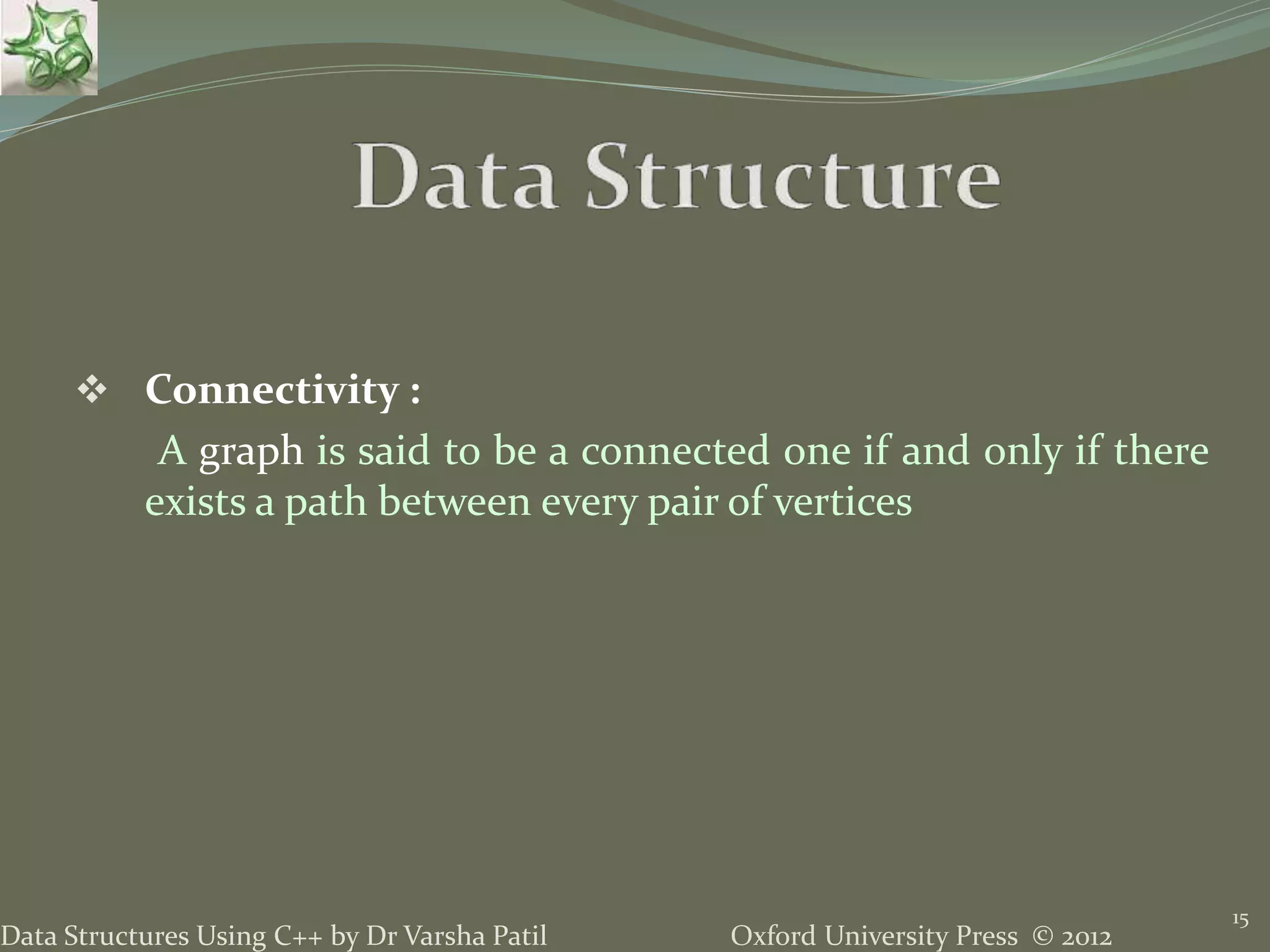 Oxford University Press © 2012Data Structures Using C++ by Dr Varsha Patil 15  Connectivity : A graph is said to be a connected one if and only if there exists a path between every pair of vertices 