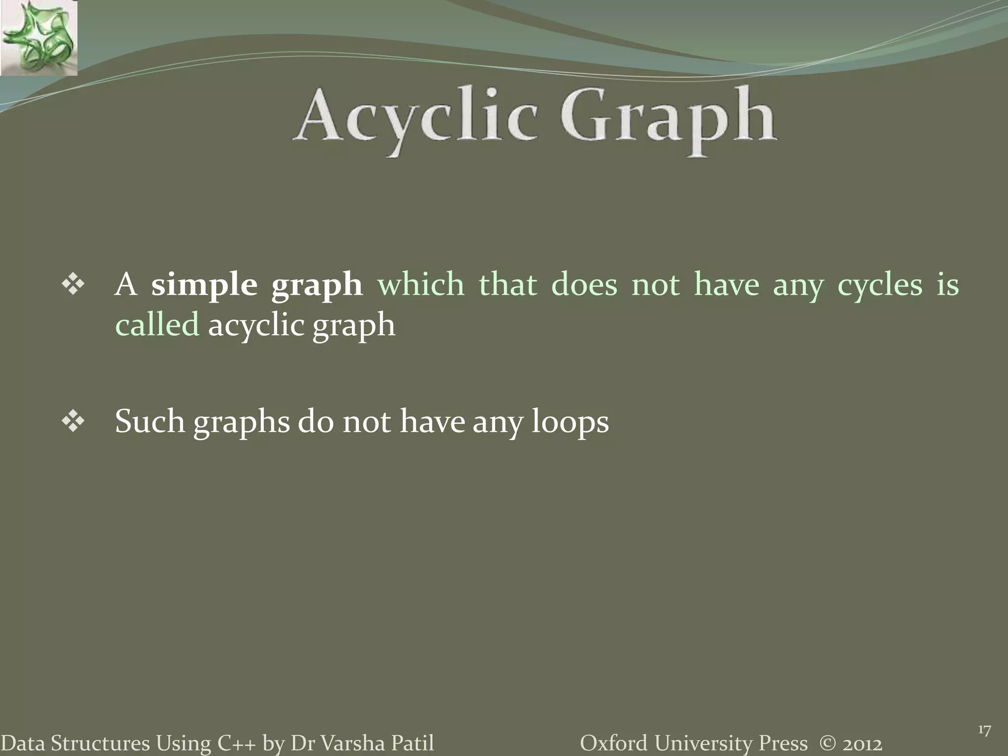 Oxford University Press © 2012Data Structures Using C++ by Dr Varsha Patil 17  A simple graph which that does not have any cycles is called acyclic graph  Such graphs do not have any loops 