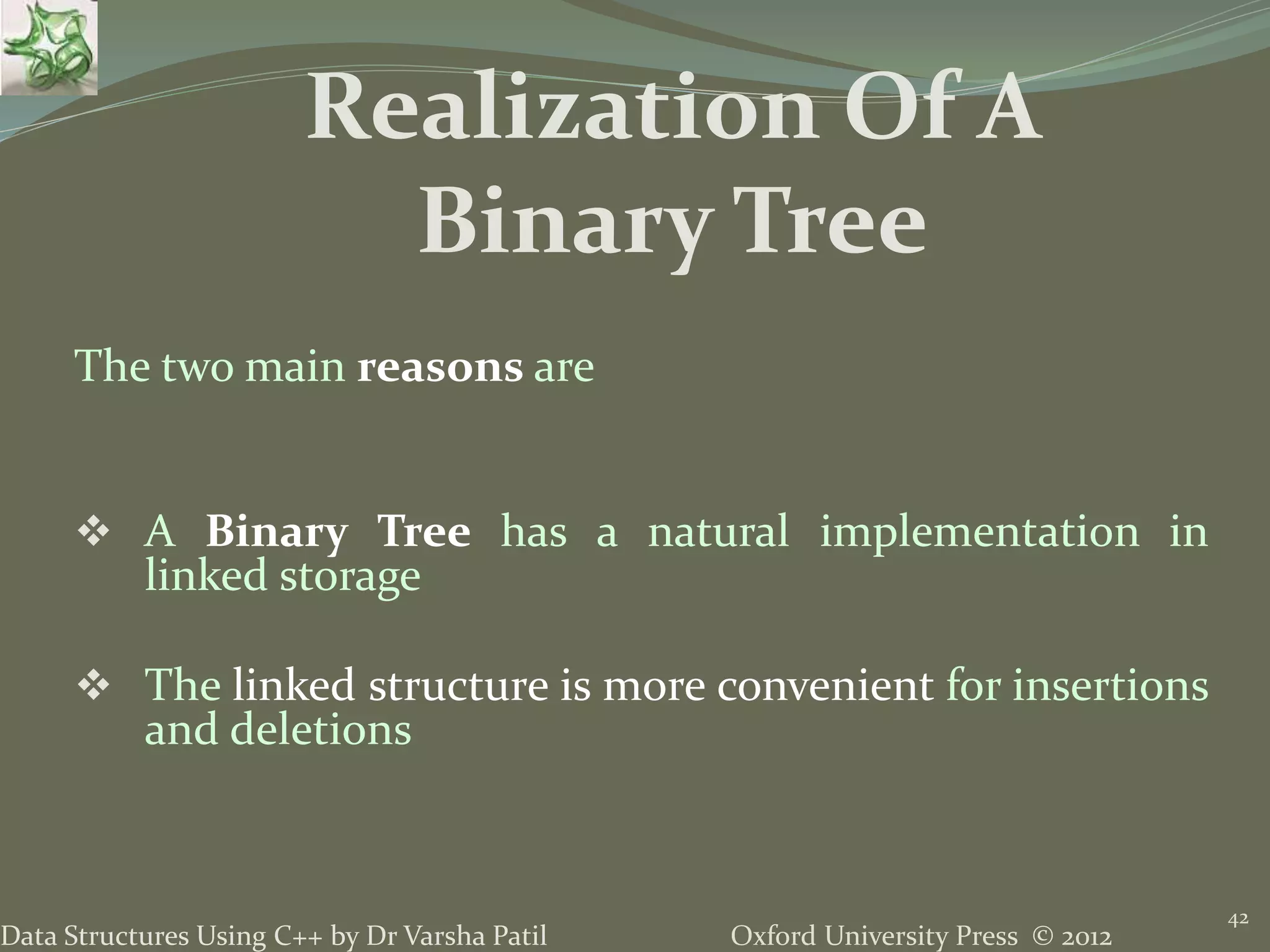 Oxford University Press © 2012Data Structures Using C++ by Dr Varsha Patil 42 The two main reasons are  A Binary Tree has a natural implementation in linked storage  The linked structure is more convenient for insertions and deletions Realization Of A Binary Tree 