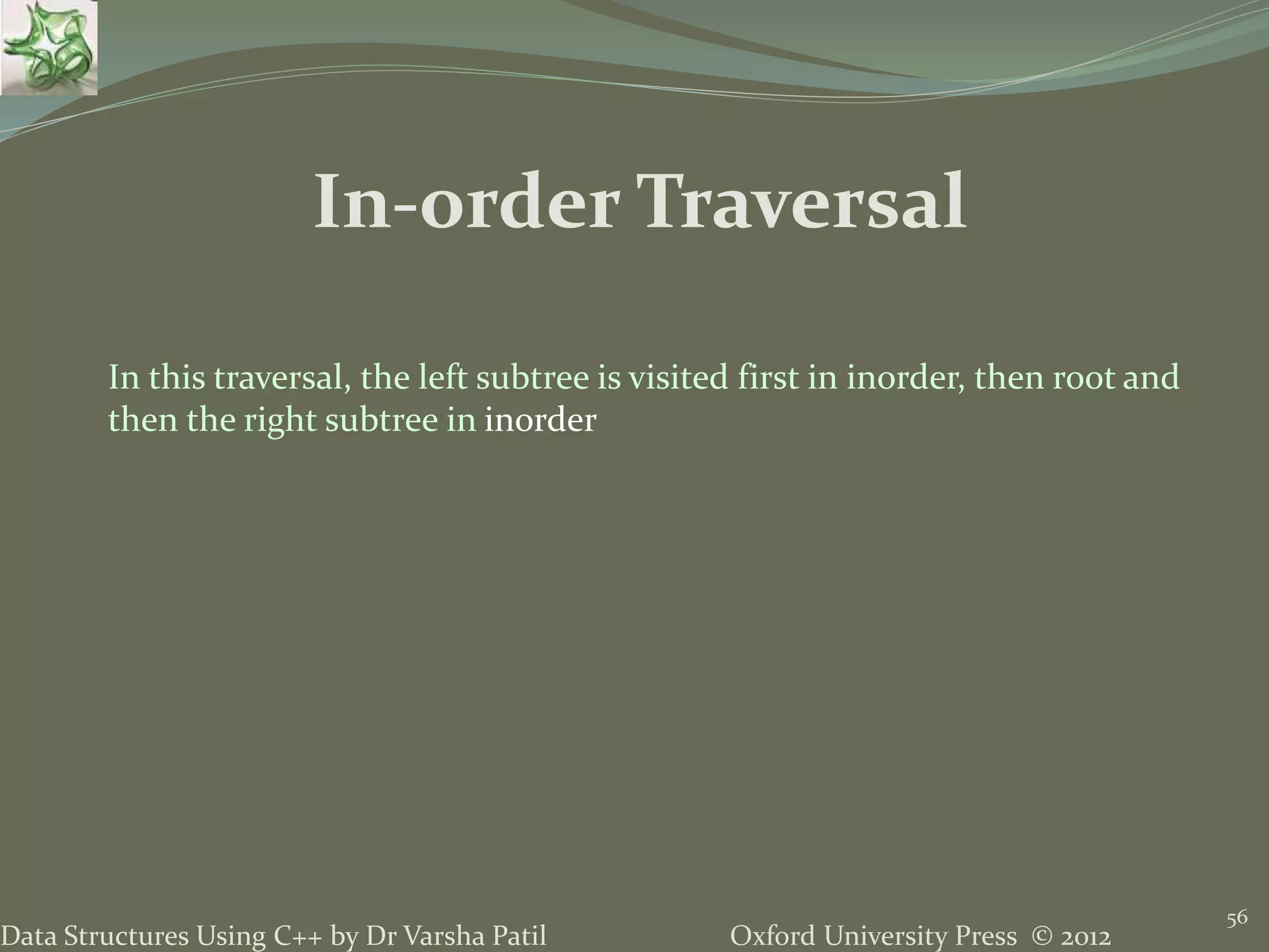 Oxford University Press © 2012Data Structures Using C++ by Dr Varsha Patil 56 In-order Traversal In this traversal, the left subtree is visited first in inorder, then root and then the right subtree in inorder 
