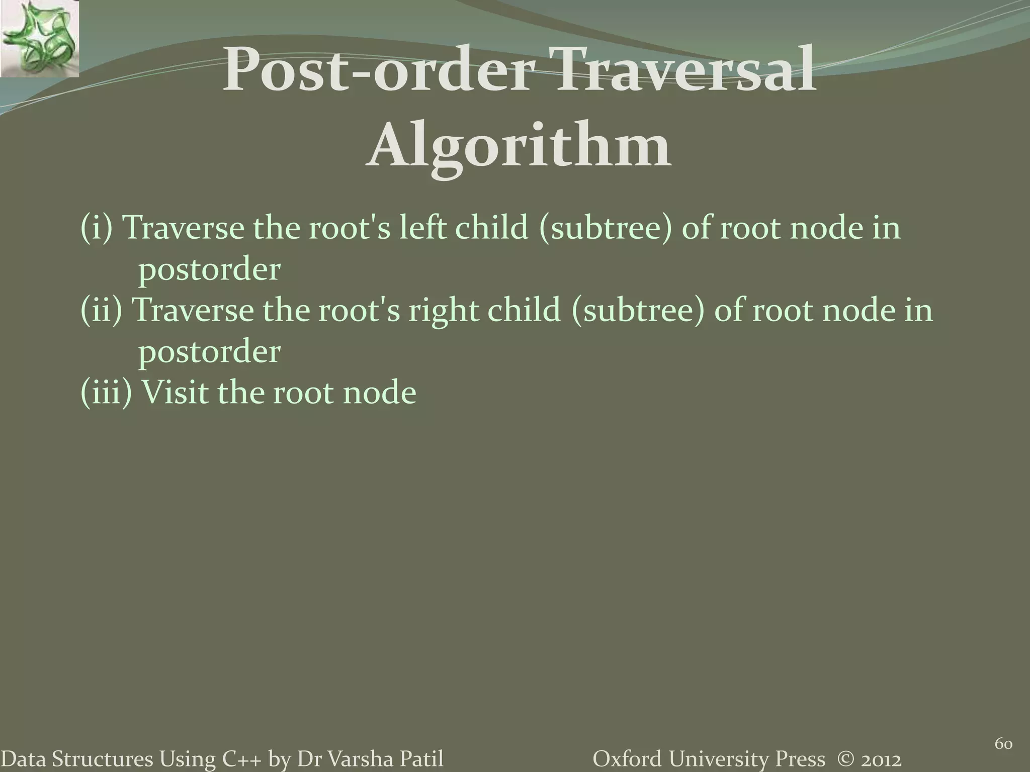 Oxford University Press © 2012Data Structures Using C++ by Dr Varsha Patil 60 Post-order Traversal Algorithm (i) Traverse the root's left child (subtree) of root node in postorder (ii) Traverse the root's right child (subtree) of root node in postorder (iii) Visit the root node 
