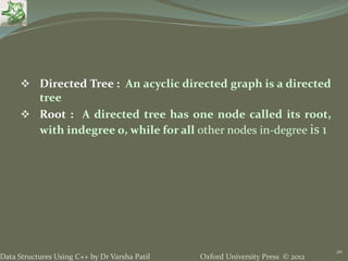 Oxford University Press © 2012Data Structures Using C++ by Dr Varsha Patil
20
 Directed Tree : An acyclic directed graph is a directed
tree
 Root : A directed tree has one node called its root,
with indegree 0, while for all other nodes in-degree is 1
 