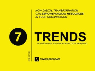 1
2016EDITION
TRENDSSEVEN TRENDS TO DISRUPT EMPLOYER BRANDING
HOW DIGITAL TRANSFORMATION
CAN EMPOWER HUMAN RESOURCES
IN YOUR ORGANIZATION
 