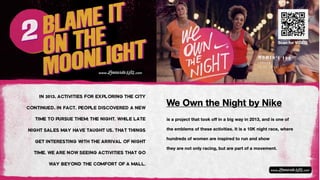 is a project that took off in a big way in 2013, and is one of
the emblems of these activities. It is a 10K night race, where
hundreds of women are inspired to run and show
they are not only racing, but are part of a movement.
We Own the Night by Nike
Scan for VIDEO
 