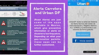 (Road Alerts) are just
s o m e o f t h e a p p s
available in Mexico,
which give preventive
information or alerts on
disasters/earthquakes.
Depending on what your
geo-location permits,
t h e s e a p p s c a n b e
further customized.
 