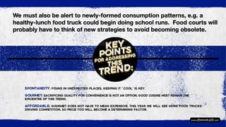 We must also be alert to newly-formed consumption patterns, e.g. a
healthy-lunch food truck could begin doing school runs. Food courts will
probably have to think of new strategies to avoid becoming obsolete.
 