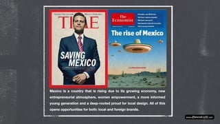 Mexico is a country that is rising due to its growing economy, new
entrepreneurial atmosphere, women empowerment, a more informed
young generation and a deep-rooted proud for local design. All of this
opens opportunities for both: local and foreign brands.
 