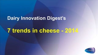 Dairy Innovation Digest’s
7 trends in cheese - 2014
 