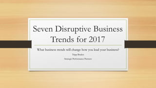 Seven Disruptive Business
Trends for 2017
What business trends will change how you lead your business?
Tripp Braden
Strategic Performance Partners
 