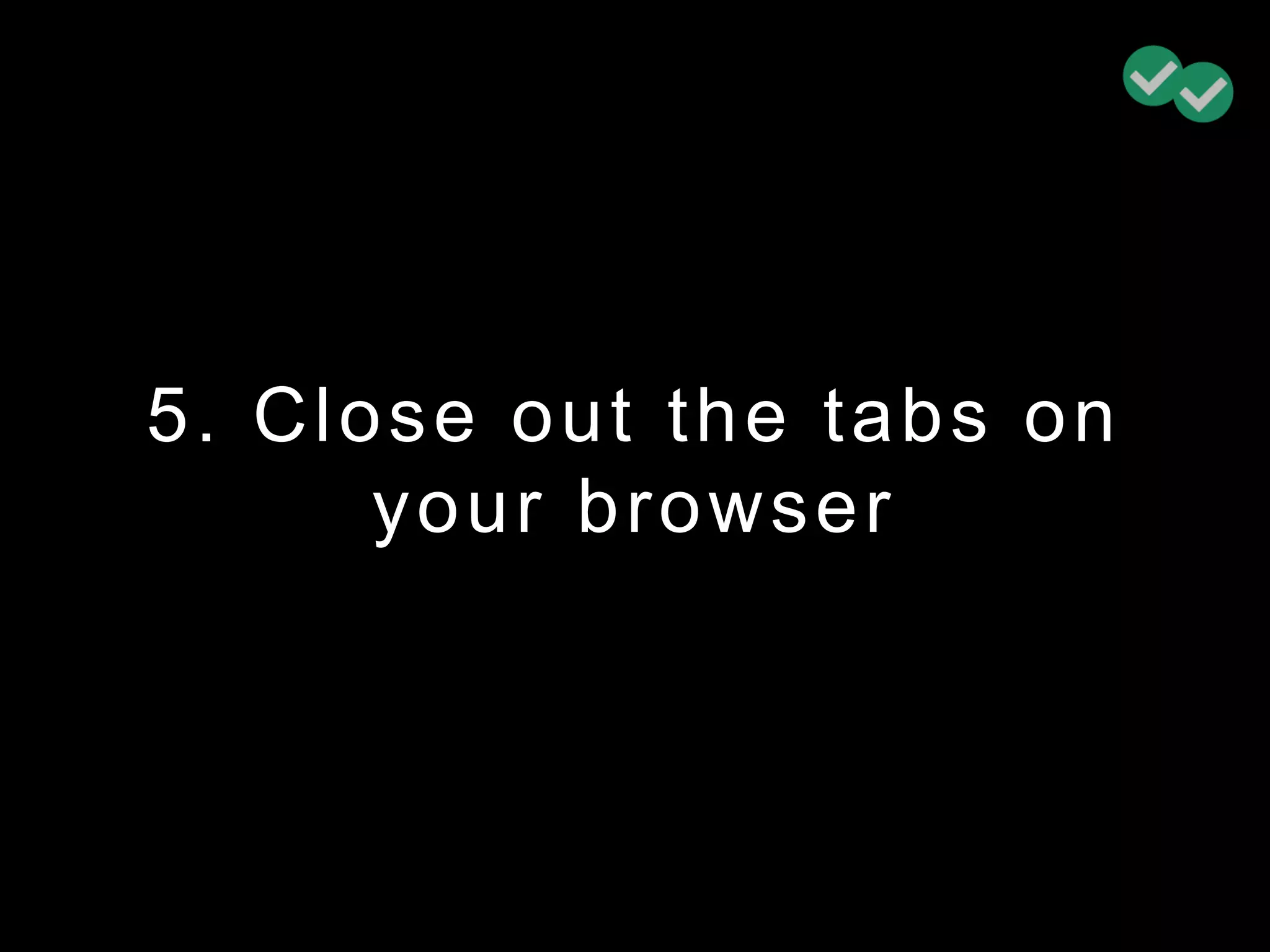 5. Close out the tabs on
your browser
 