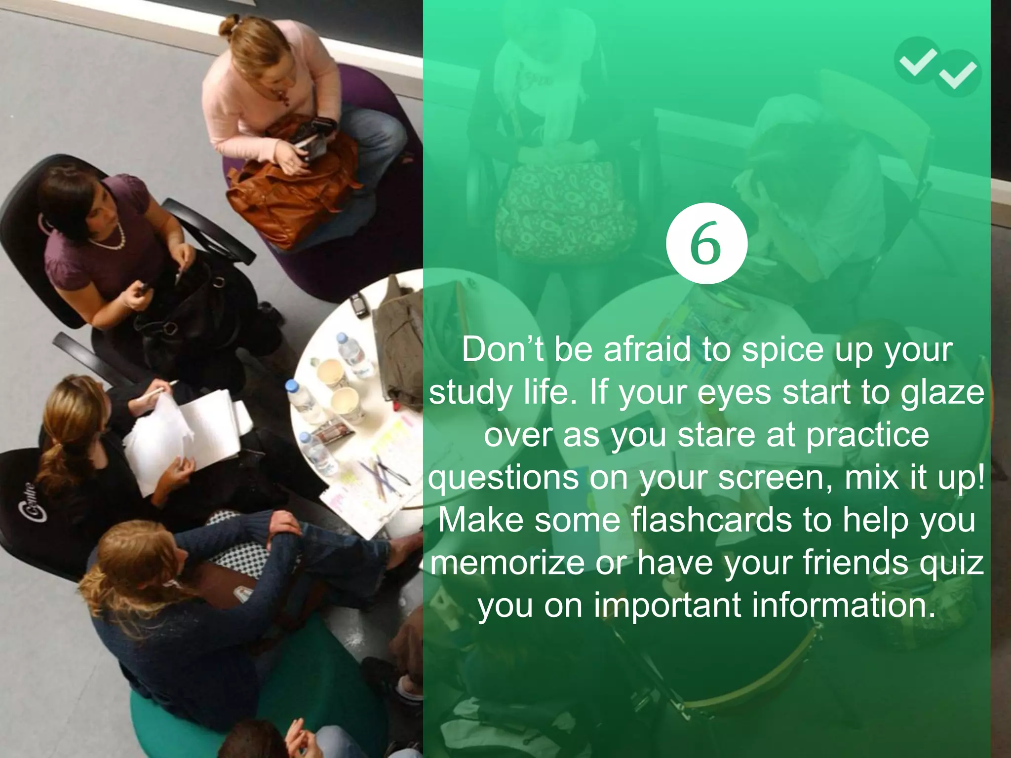 ❻
Don’t be afraid to spice up your
study life. If your eyes start to glaze
over as you stare at practice
questions on your screen, mix it up!
Make some flashcards to help you
memorize or have your friends quiz
you on important information.
 