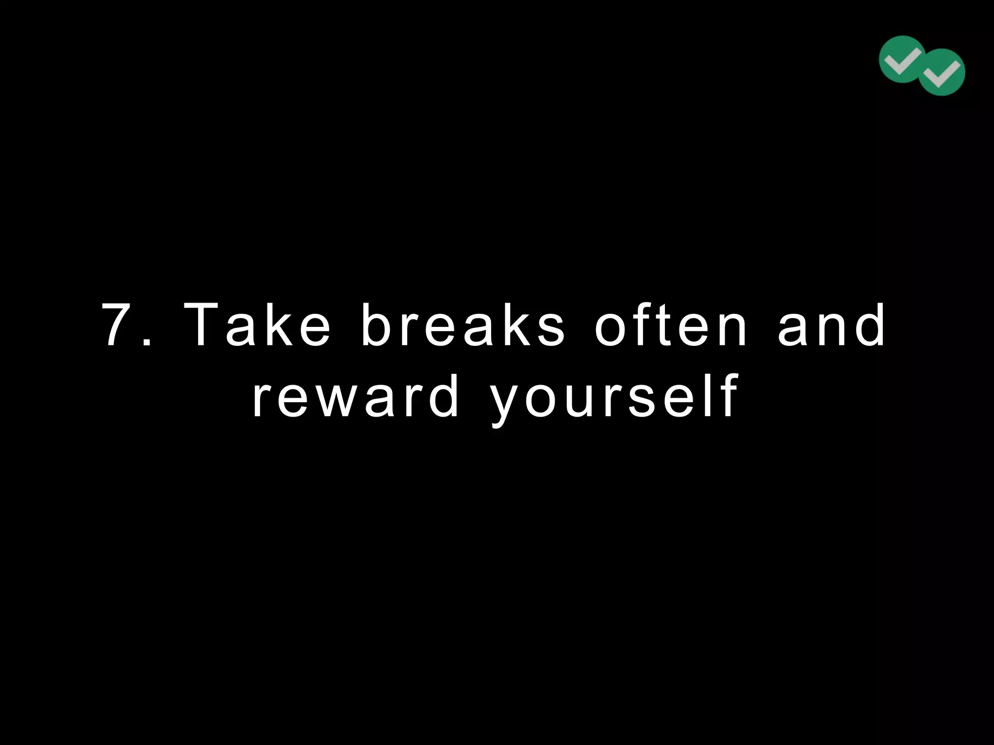 7. Take breaks often and
reward yourself
 