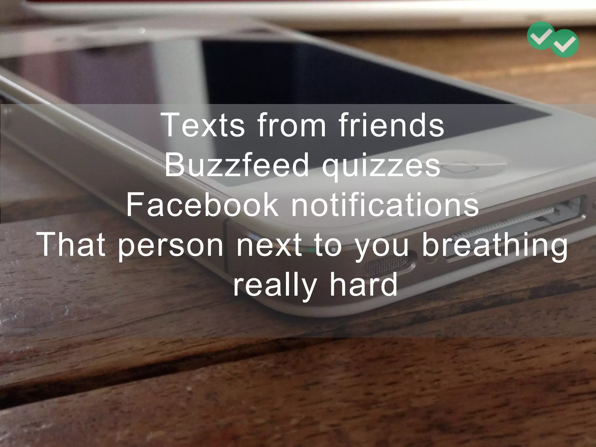 Texts from friends
Buzzfeed quizzes
Facebook notifications
That person next to you breathing
really hard
 