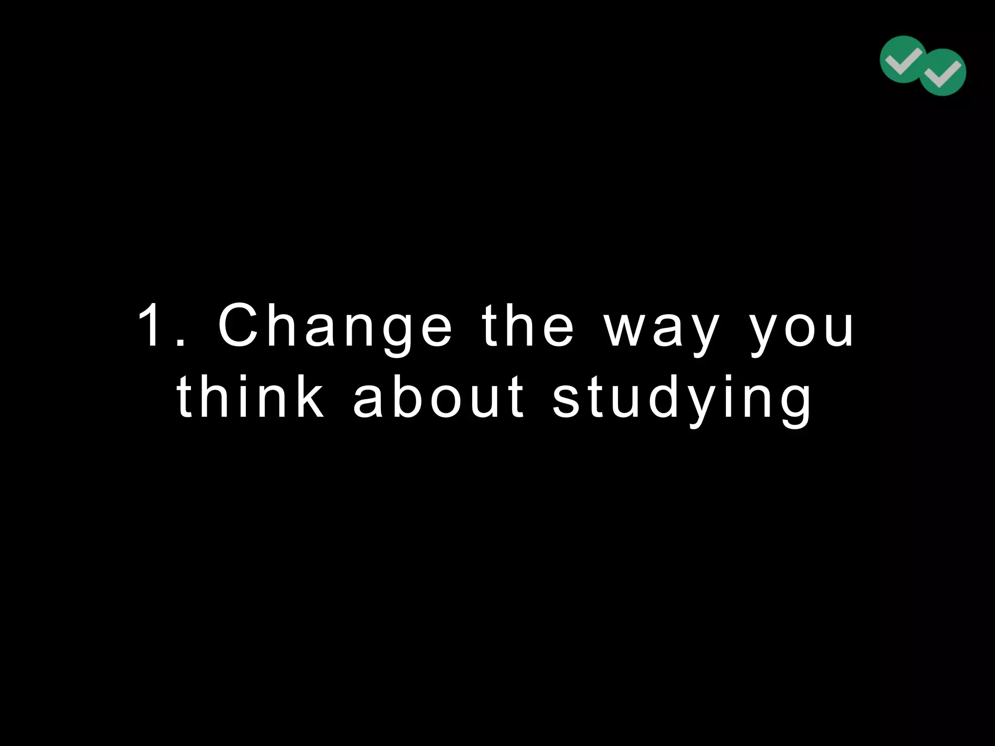 1. Change the way you
think about studying
 