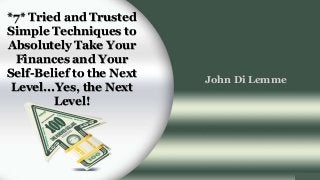 *7* Tried and Trusted
Simple Techniques to
Absolutely Take Your
Finances and Your
Self-Belief to the Next
Level...Yes, the Next
Level!
John Di Lemme
 