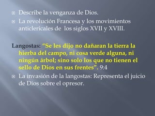   Describe la venganza de Dios.
   La revolución Francesa y los movimientos
    anticlericales de los siglos XVII y XVIII.

Langostas: “Se les dijo no dañaran la tierra la
  hierba del campo, ni cosa verde alguna, ni
  ningún árbol; sino solo los que no tienen el
  sello de Dios en sus frentes”. 9:4
 La invasión de la langostas: Representa el juicio
  de Dios sobre el opresor.
 