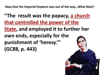 Now that the Imperial Emperor was out of the way…What Next?
“The result was the papacy, a church
that controlled the power of the
State, and employed it to further her
own ends, especially for the
punishment of ‘heresy.’”
(GC88, p. 443)
 