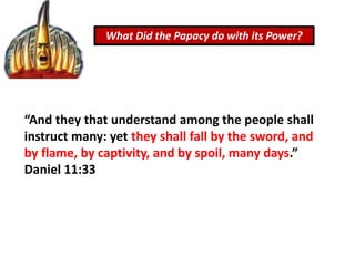 What Did the Papacy do with its Power?
“And they that understand among the people shall
instruct many: yet they shall fall by the sword, and
by flame, by captivity, and by spoil, many days.”
Daniel 11:33
 