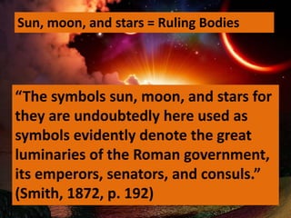 Sun, moon, and stars = Ruling Bodies
“The symbols sun, moon, and stars for
they are undoubtedly here used as
symbols evidently denote the great
luminaries of the Roman government,
its emperors, senators, and consuls.”
(Smith, 1872, p. 192)
 