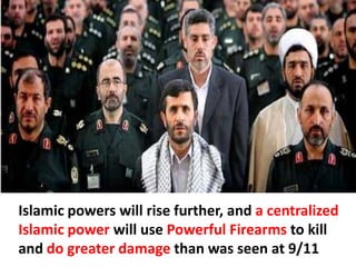 Islamic powers will rise further, and a centralized
Islamic power will use Powerful Firearms to kill
and do greater damage than was seen at 9/11
 