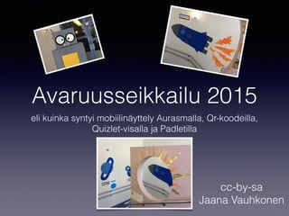 Avaruusseikkailu 2015
eli kuinka syntyi mobiilinäyttely Aurasmalla, Qr-koodeilla,
Quizlet-visalla ja Padletilla
cc-by-sa
Jaana Vauhkonen
 