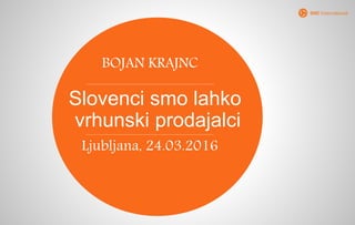 Slovenci smo lahko
vrhunski prodajalci
BOJAN KRAJNC
Ljubljana, 24.03.2016
 