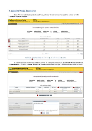 1- Cadastrar Perda de Estoque 
Para efetuar o cadastro de perda de produto(s), o Gestor deverá selecionar os produtos e clicar no botão Cadastrar Perda de Estoque. 
O próximo passo é informar a quantidade perdida de cada produto na coluna Quantidade Perda de Estoque, a Data da Perda e clicar em Finalizar Registro de Perda. O sistema solicitará que o Gestor informe o motivo da perda. 
