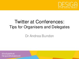 @DesDigitalWorld
#designandthedigitalworld
Twitter at Conferences:
Tips for Organisers and Delegates
Dr Andrea Bundon
 