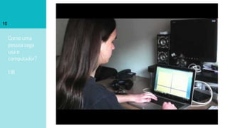 Como uma
pessoa cega
usa o
computador?
1:18
10
 