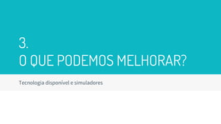 3.
O QUE PODEMOS MELHORAR?
Tecnologia disponível e simuladores
 