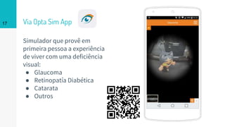 Via Opta Sim App17
Simulador que provê em
primeira pessoa a experiência
de viver com uma deficiência
visual:
● Glaucoma
● Retinopatía Diabética
● Catarata
● Outros
 