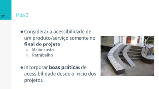 ●Considerar a acessibilidade de
um produto/serviço somente no
final do projeto
○ Maior custo
○ Retrabalho
●Incorporar boas práticas de
acessibilidade desde o início dos
projetos
Mito 327
 