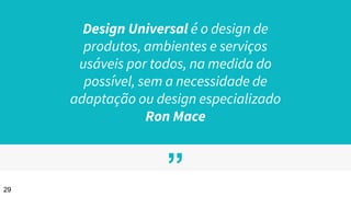 ”
Design Universal é o design de
produtos, ambientes e serviços
usáveis por todos, na medida do
possível, sem a necessidade de
adaptação ou design especializado
Ron Mace
29
 
