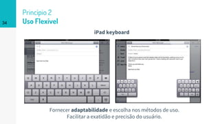 34
Princípio 2
Uso Flexível
Fornecer adaptabilidade e escolha nos métodos de uso.
Facilitar a exatidão e precisão do usuário.
iPad keyboard
 