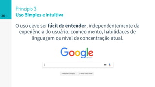 36
Princípio 3
Uso Simples e Intuitivo
O uso deve ser fácil de entender, independentemente da
experiência do usuário, conhecimento, habilidades de
linguagem ou nível de concentração atual.
 