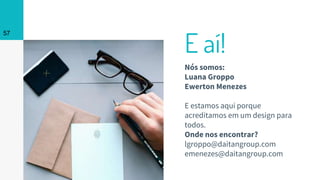 E aí!
Nós somos:
Luana Groppo
Ewerton Menezes
E estamos aqui porque
acreditamos em um design para
todos.
Onde nos encontrar?
lgroppo@daitangroup.com
emenezes@daitangroup.com
57
 