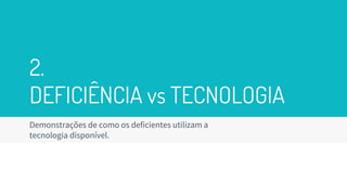 2.
DEFICIÊNCIA vs TECNOLOGIA
Demonstrações de como os deficientes utilizam a
tecnologia disponível.
 