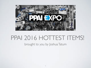 PPAI 2016 HOTTEST ITEMS!
brought to you by JoshuaTatum
1
 