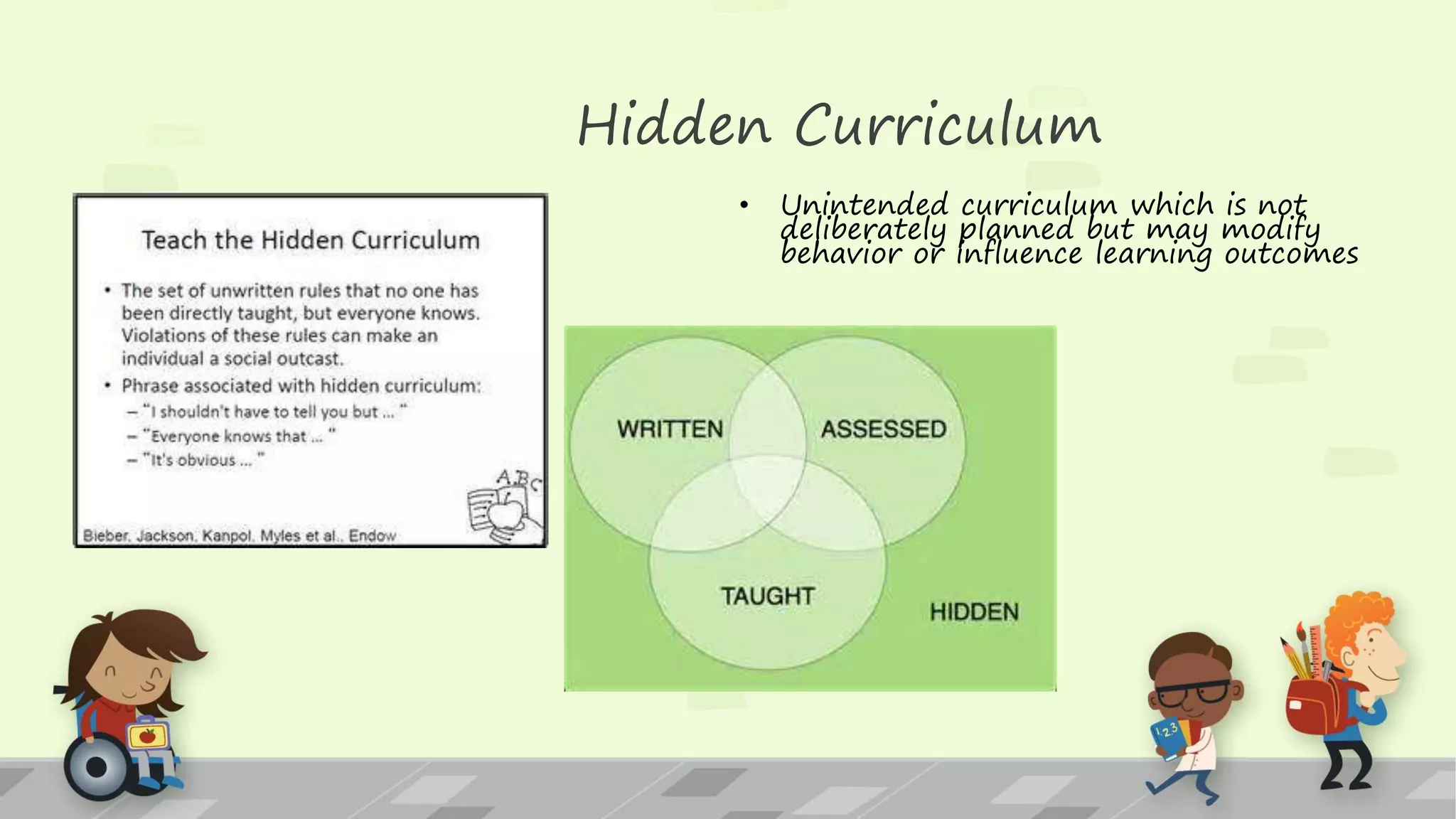 Hidden Curriculum
• Unintended curriculum which is not
deliberately planned but may modify
behavior or influence learning outcomes