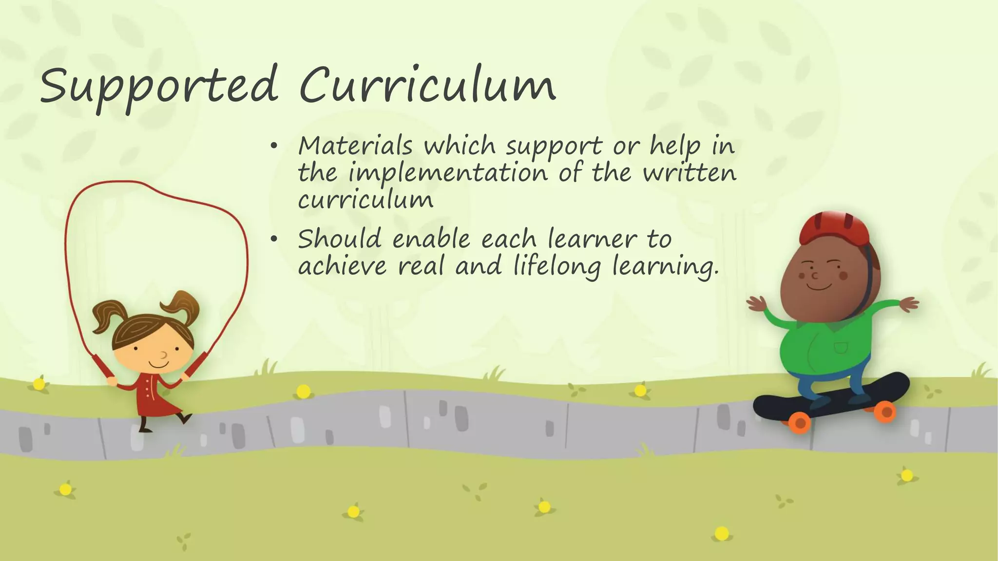 Supported Curriculum
• Materials which support or help in
the implementation of the written
curriculum
• Should enable each learner to
achieve real and lifelong learning.