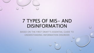 7 TYPES OF MIS- AND
DISINFORMATION
BASED ON THE FIRST DRAFT’S ESSENTIAL GUIDE TO
UNDERSTANDING INFORMATION DISORDER
 