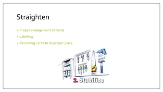 Straighten
• Proper arrangement of items
• Labeling
• Returning items to its proper place
 