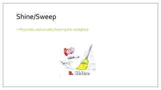 Shine/Sweep
• Physically and visually cleaning the workplace
 