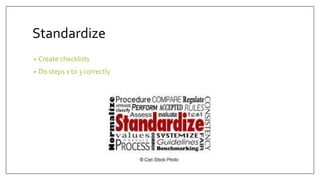 Standardize
• Create checklists
• Do steps 1 to 3 correctly
 