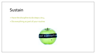 Sustain
• Have the discipline to do steps 1 to 4
• Do everything as part of your routine
 